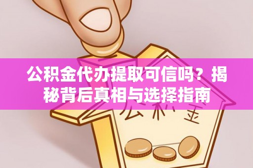 沽源公积金代办提取可信吗？揭秘背后真相与选择指南