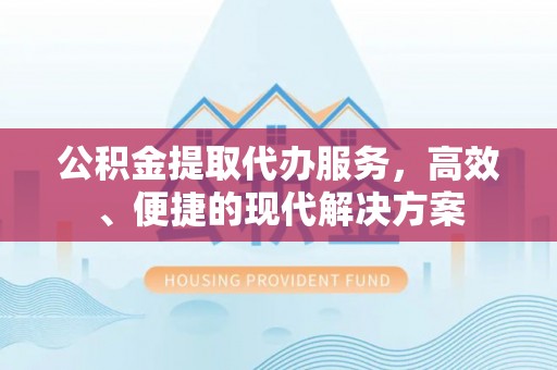 沽源公积金提取代办服务，高效、便捷的现代解决方案