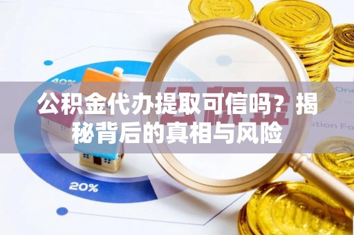 沽源公积金代办提取可信吗？揭秘背后的真相与风险