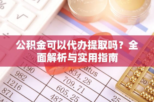 沽源公积金可以代办提取吗？全面解析与实用指南