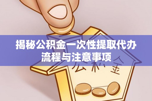 沽源揭秘公积金一次性提取代办流程与注意事项