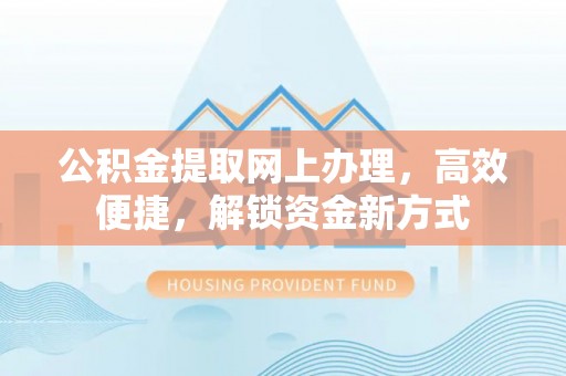 沽源公积金提取网上办理，高效便捷，解锁资金新方式