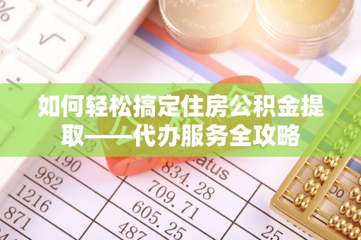 沽源如何轻松搞定住房公积金提取——代办服务全攻略