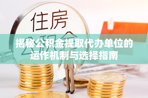 沽源揭秘公积金提取代办单位的运作机制与选择指南