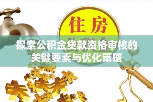 沽源探索公积金贷款资格审核的关键要素与优化策略