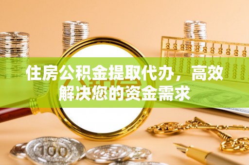 沽源住房公积金提取代办，高效解决您的资金需求
