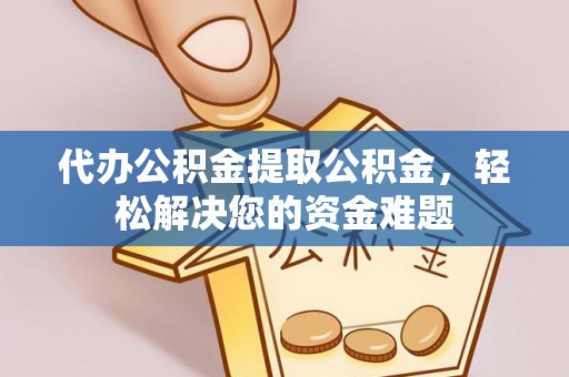 沽源代办公积金提取公积金，轻松解决您的资金难题