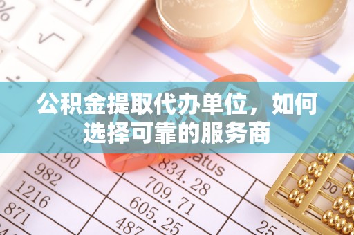 沽源公积金提取代办单位，如何选择可靠的服务商