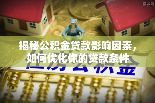 沽源揭秘公积金贷款影响因素，如何优化你的贷款条件