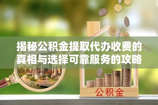 沽源揭秘公积金提取代办收费的真相与选择可靠服务的攻略