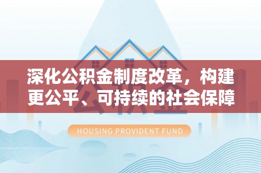 沽源深化公积金制度改革，构建更公平、可持续的社会保障体系