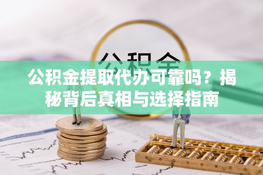 沽源公积金提取代办可靠吗？揭秘背后真相与选择指南