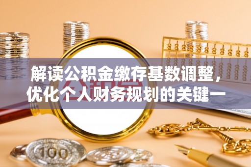 沽源解读公积金缴存基数调整，优化个人财务规划的关键一步