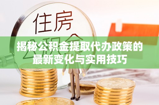 沽源揭秘公积金提取代办政策的最新变化与实用技巧