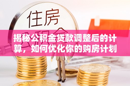 沽源揭秘公积金贷款调整后的计算，如何优化你的购房计划