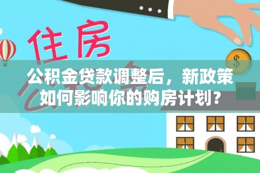 沽源公积金贷款调整后，新政策如何影响你的购房计划？