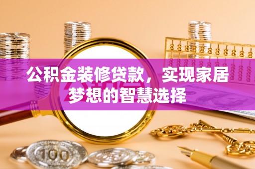 沽源公积金装修贷款，实现家居梦想的智慧选择