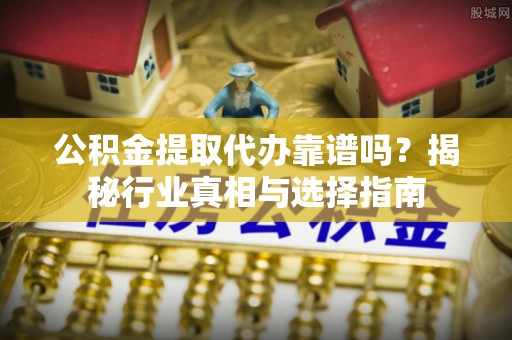 沽源公积金提取代办靠谱吗？揭秘行业真相与选择指南