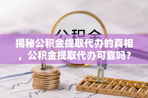 沽源揭秘公积金提取代办的真相，公积金提取代办可靠吗？