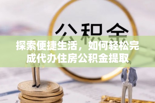 沽源探索便捷生活，如何轻松完成代办住房公积金提取