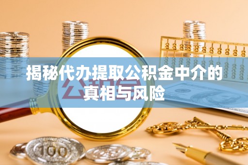 沽源揭秘代办提取公积金中介的真相与风险