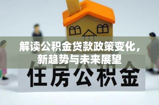沽源解读公积金贷款政策变化，新趋势与未来展望
