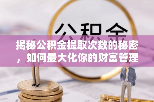沽源揭秘公积金提取次数的秘密，如何最大化你的财富管理