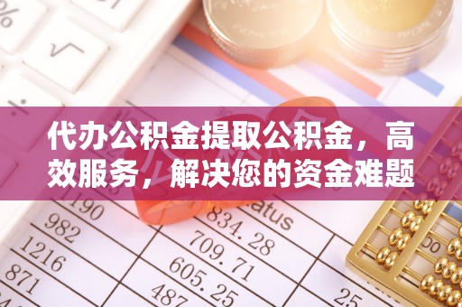 沽源代办公积金提取公积金，高效服务，解决您的资金难题