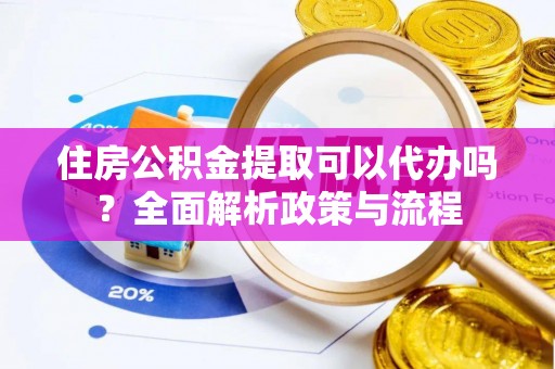 沽源住房公积金提取可以代办吗？全面解析政策与流程