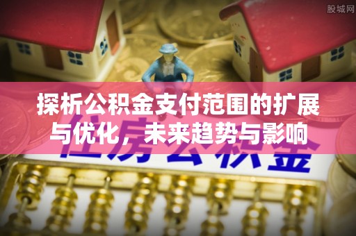 沽源探析公积金支付范围的扩展与优化，未来趋势与影响