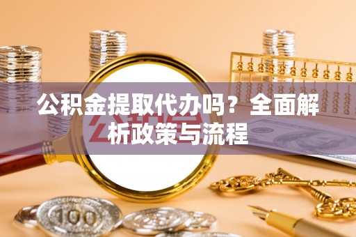 沽源公积金提取代办吗？全面解析政策与流程