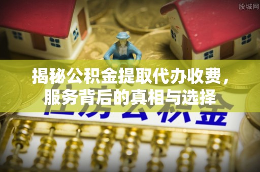 沽源揭秘公积金提取代办收费，服务背后的真相与选择