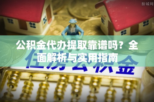 沽源公积金代办提取靠谱吗？全面解析与实用指南