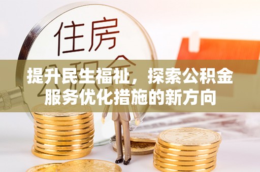 沽源提升民生福祉，探索公积金服务优化措施的新方向