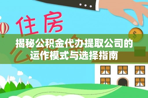 沽源揭秘公积金代办提取公司的运作模式与选择指南