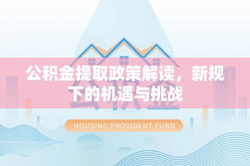 沽源公积金提取政策解读，新规下的机遇与挑战
