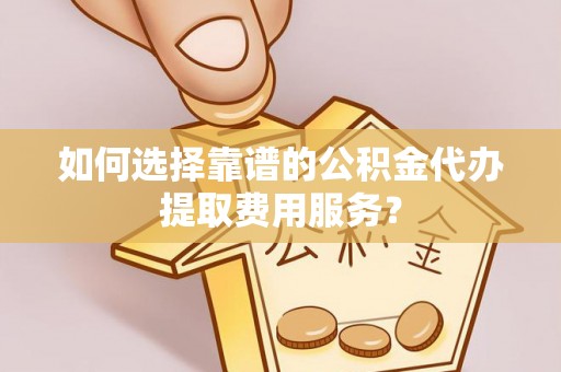 沽源如何选择靠谱的公积金代办提取费用服务？