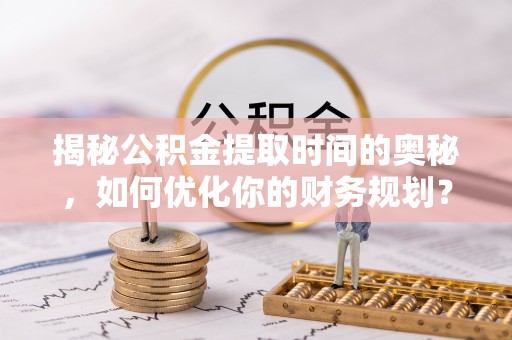 沽源揭秘公积金提取时间的奥秘，如何优化你的财务规划？