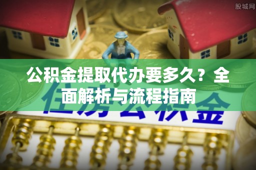沽源公积金提取代办要多久？全面解析与流程指南