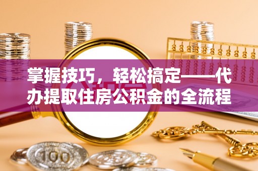 沽源掌握技巧，轻松搞定——代办提取住房公积金的全流程解析