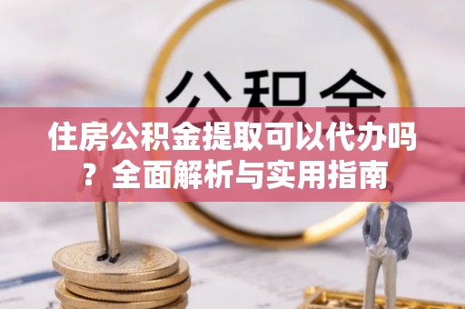 沽源住房公积金提取可以代办吗？全面解析与实用指南