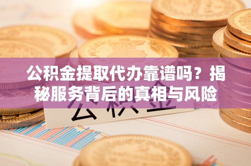 沽源公积金提取代办靠谱吗？揭秘服务背后的真相与风险