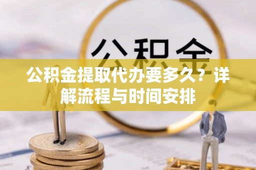 沽源公积金提取代办要多久？详解流程与时间安排