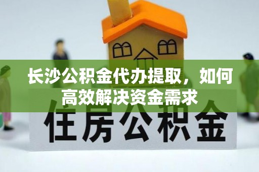 沽源长沙公积金代办提取，如何高效解决资金需求