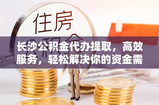 沽源长沙公积金代办提取，高效服务，轻松解决你的资金需求