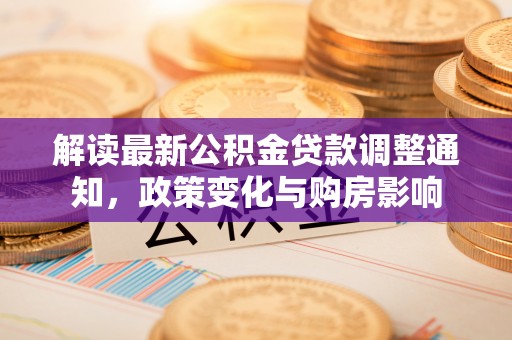 沽源解读最新公积金贷款调整通知，政策变化与购房影响