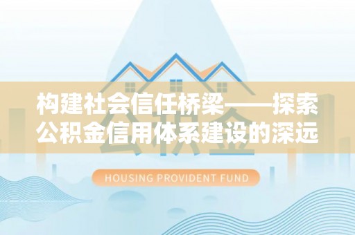 沽源构建社会信任桥梁——探索公积金信用体系建设的深远意义