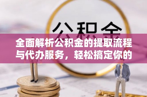 沽源全面解析公积金的提取流程与代办服务，轻松搞定你的公积金咨询代办提取