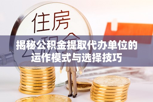沽源揭秘公积金提取代办单位的运作模式与选择技巧
