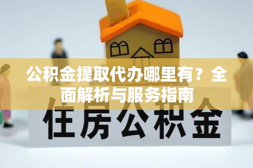 沽源公积金提取代办哪里有？全面解析与服务指南